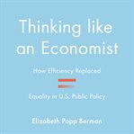 Thinking like an economist : how efficiency replaced equality in U.S. public policy cover image