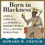 Born in Blackness : Africa, Africans, and the making of the modern world, 1471 to the Second World War cover image
