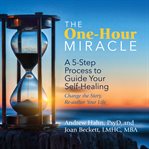 The one-hour miracle : a 5-step process to guide your self-healing : change the story, re-author your life cover image