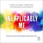 Inexplicably me : a story of labels, worthiness, and refusing to be boxed in cover image