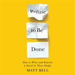 Refuse to Be Done : How to Write and Rewrite a Novel in Three Drafts cover image