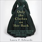 Only the clothes on her back : clothing and the hidden history of power in the nineteenth-century United States cover image