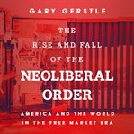 The Rise and Fall of the Neoliberal Order : America and the World in the Free Market Era cover image