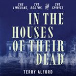 In the Houses of Their Dead : The Lincolns, the Booths, and the Spirits cover image