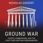 Ground war : courts, commissions, and the fight over partisan gerrymanders cover image