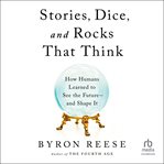 Stories, dice, and rocks that think : how humans learned to see the future - and shape it cover image