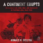 A Continent Erupts : Decolonization, Civil War, and Massacre in Postwar Asia, 1945-1955 cover image