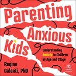 Parenting Anxious Kids : Understanding Anxiety in Children by Age and Stage cover image