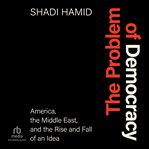 The problem of democracy : America, the Middle East, and the rise and fall of an idea cover image