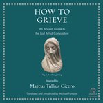 How to Grieve : An Ancient Guide to the Lost Art of Consolation cover image