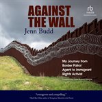 Against the Wall : My Journey from Border Patrol Agent to Immigrant Rights Activist cover image