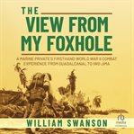 The View from My Foxhole : A Marine Private's Firsthand World War II Combat Experience from Guadalcanal to Iwo Jima cover image