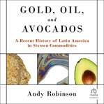 Gold, oil, and avocados : a recent history of Latin America in sixteen commodities cover image