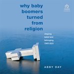Why Baby Boomers Turned From Religion : Shaping Belief and Belonging, 1945-2021 cover image