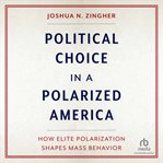 Political choice in a polarized America : how elite polarization shapes mass behavior cover image