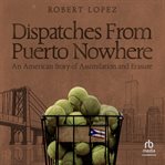 Dispatches from puerto nowhere : An American Story of Assimilation and Erasure cover image
