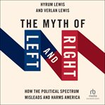 The Myth of Left and Right : How the Political Spectrum Misleads and Harms America cover image