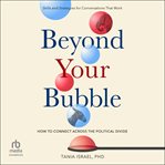 Beyond Your Bubble : How to Connect Across the Political Divide, Skills and Strategies for Conversations That Work cover image