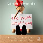 The truth about lying : Teaching Honesty to Children at Every Age and Stage cover image
