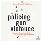 Policing gun violence : Strategic Reforms for Controlling Our Most Pressing Crime Problem cover image