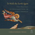 To Walk the Earth Again : The Politics of Resurrection in Early America cover image