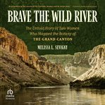 Brave the Wild River : The Untold Story of Two Women Who Mapped the Botany of the Grand Canyon cover image