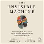 The Invisible Machine : The Startling Truth About Trauma and the Scientific Breakthrough That Can Transform Your Life cover image