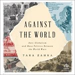 Against the World : Anti-Globalism and Mass Politics Between the World Wars cover image