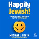 Happily Jewish : finding actionable spirituality in Judaism (of all places!) cover image