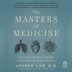 The Masters of Medicine : Our Greatest Triumphs in the Race to Cure Humanity's Deadliest Diseases cover image