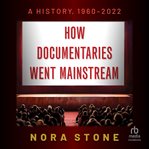 How Documentaries Went Mainstream : A History, 1960-2022 cover image