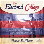 The Electoral College : A Biography of America's Peculiar Creation Through the Eyes of the People Who Shaped It cover image