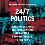 24/7 Politics : Cable Television and the Fragmenting of America from Watergate to Fox News cover image