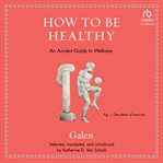 How to Be Healthy : An Ancient Guide to Wellness. Ancient Wisdom for Modern Readers cover image