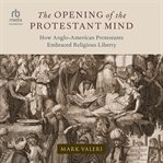The Opening of the Protestant Mind : How Anglo-American Protestants Embraced Religious Liberty cover image