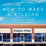 How to Make a Killing : Blood, Death and Dollars in American Medicine cover image
