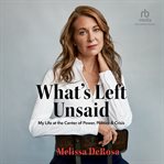 What's Left Unsaid : My Life at the Center of Power, Politics & Crisis cover image