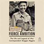 Fierce Ambition : The Life and Legend of War Correspondent Maggie Higgins cover image