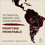 Victimhood, Memory, and Consumerism : Profiting from Pablo cover image