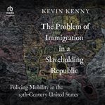 The Problem of Immigration in a Slaveholding Republic : Policing Mobility in the Nineteenth-Century United States cover image