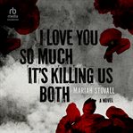 I Love You So Much It's Killing Us : A Novel cover image
