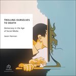 Trolling Ourselves to Death : Democracy in the Age of Social Media (Oxford Studies in Digital Politics) cover image