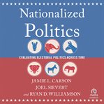 Nationalized Politics : Evaluating Electoral Politics Across Time cover image