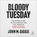 Bloody Tuesday : The Untold Story of the Struggle for Civil Rights in Tuscaloosa cover image
