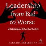 Leadership From Bad to Worse : What Happens When Bad Festers cover image