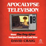 Apocalypse Television : How The Day After Helped End the Cold War cover image