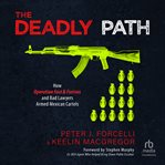 The Deadly Path : How Operation Fast & Furious and Bad Lawyers Armed Mexican Cartels cover image