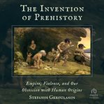The Invention of Prehistory : Empire, Violence, and Our Obsession with Human Origins cover image