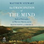 An Emancipation of the Mind : Radical Philosophy, the War Over Slavery, and the Refounding of America cover image