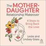 The Mother-Daughter Relationship Makeover : 4 Steps to Bring Back the Love cover image